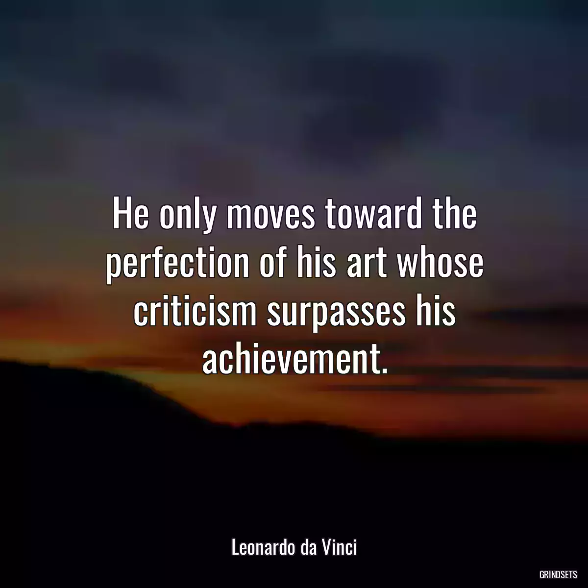 He only moves toward the perfection of his art whose criticism surpasses his achievement.