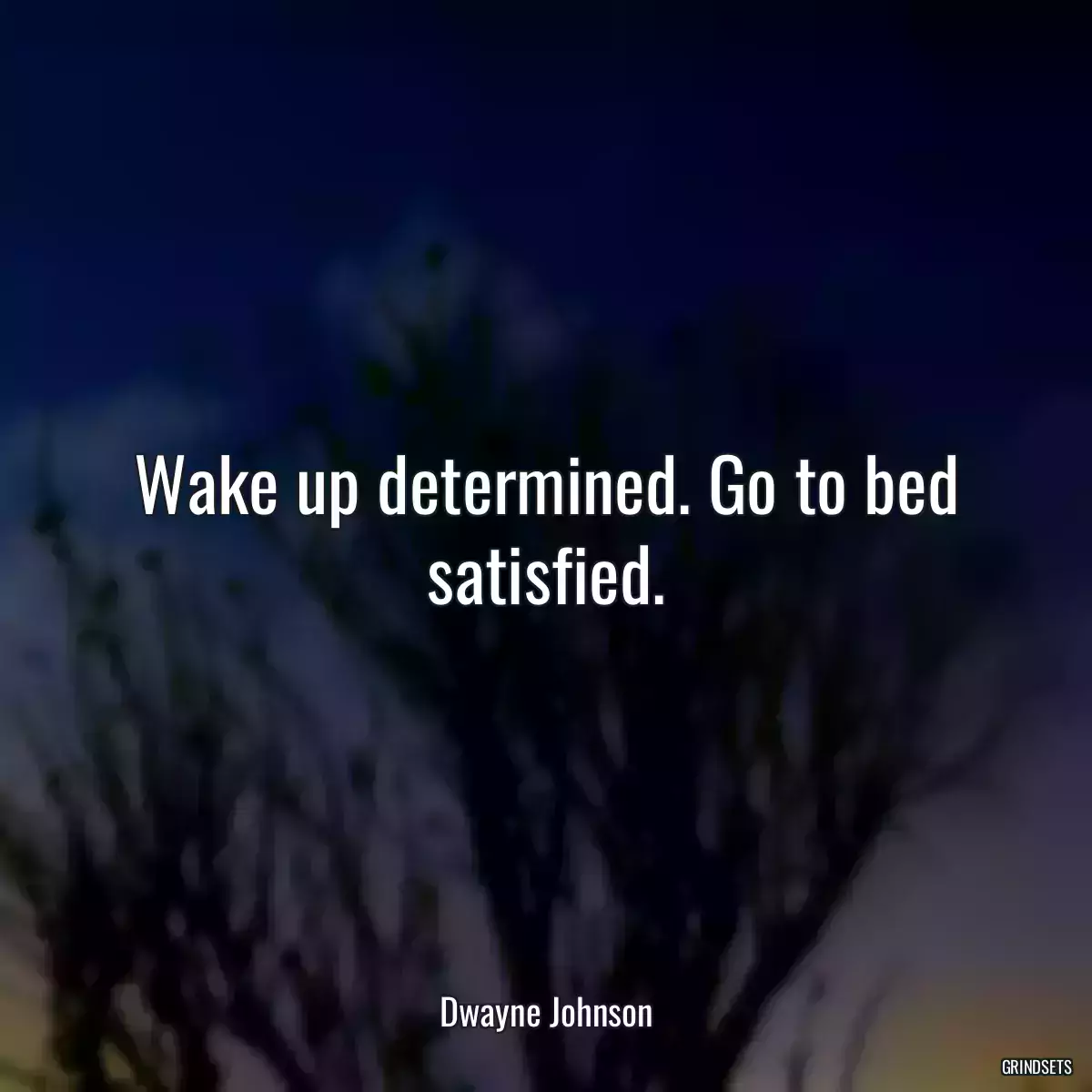 Wake up determined. Go to bed satisfied.