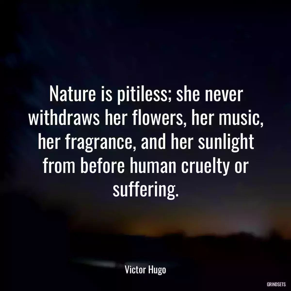 Nature is pitiless; she never withdraws her flowers, her music, her fragrance, and her sunlight from before human cruelty or suffering.