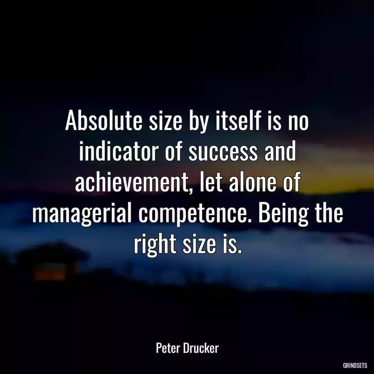 Absolute size by itself is no indicator of success and achievement, let alone of managerial competence. Being the right size is.