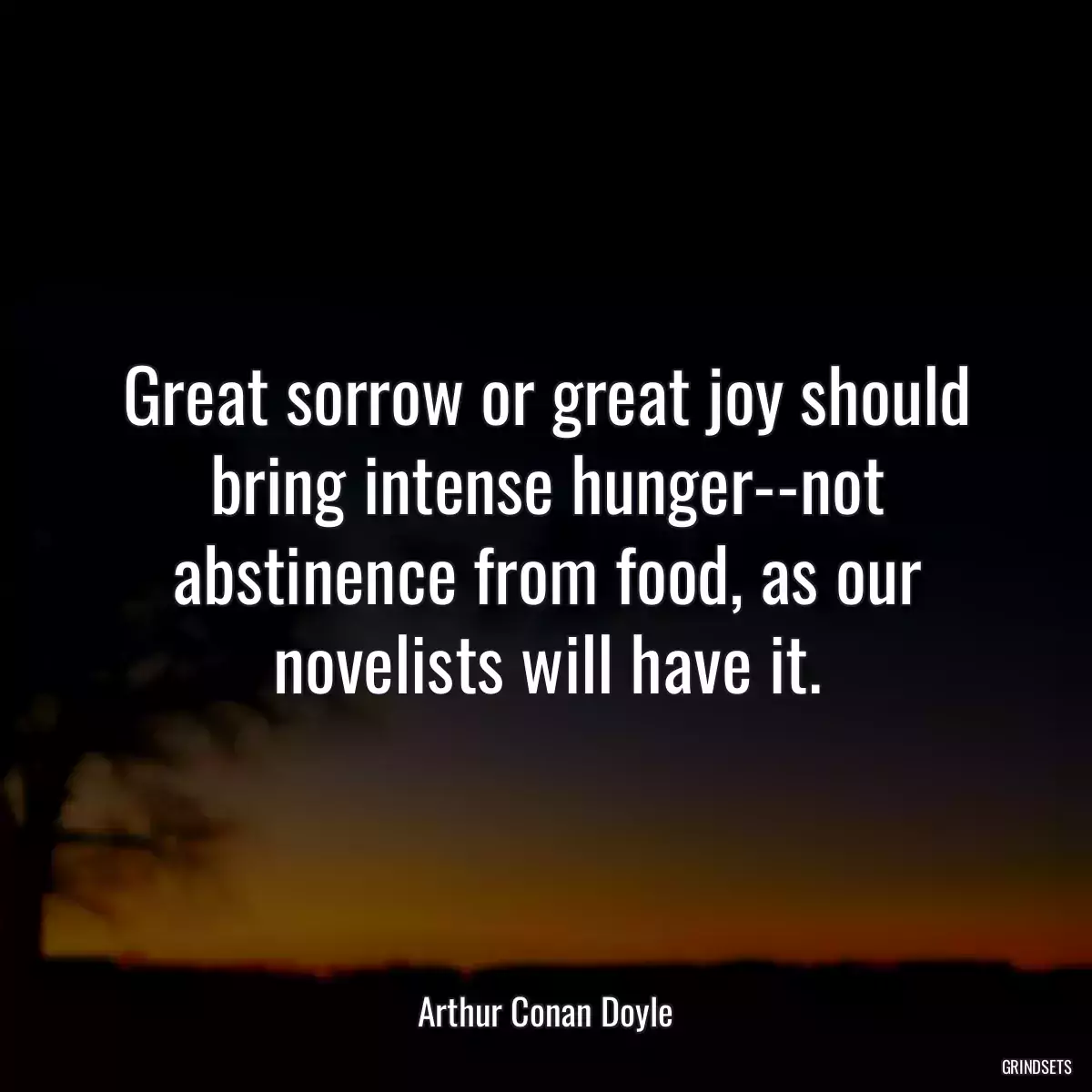 Great sorrow or great joy should bring intense hunger--not abstinence from food, as our novelists will have it.