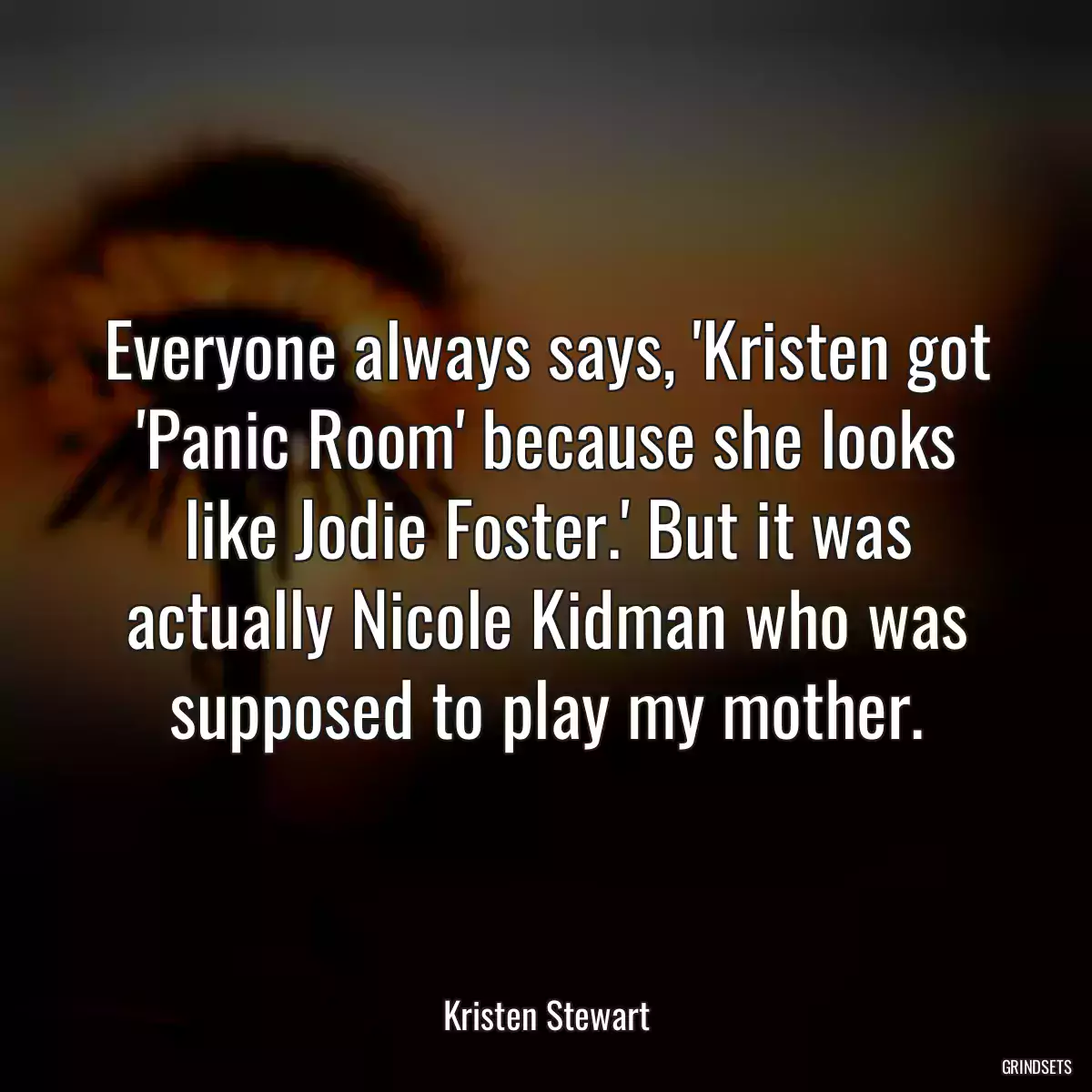 Everyone always says, \'Kristen got \'Panic Room\' because she looks like Jodie Foster.\' But it was actually Nicole Kidman who was supposed to play my mother.