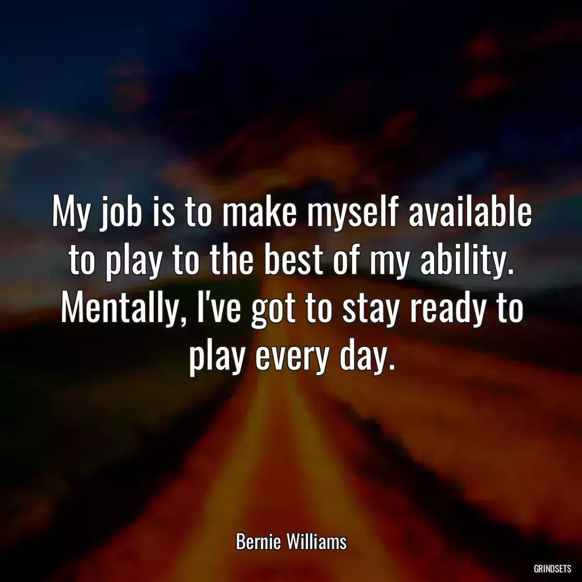 My job is to make myself available to play to the best of my ability. Mentally, I\'ve got to stay ready to play every day.