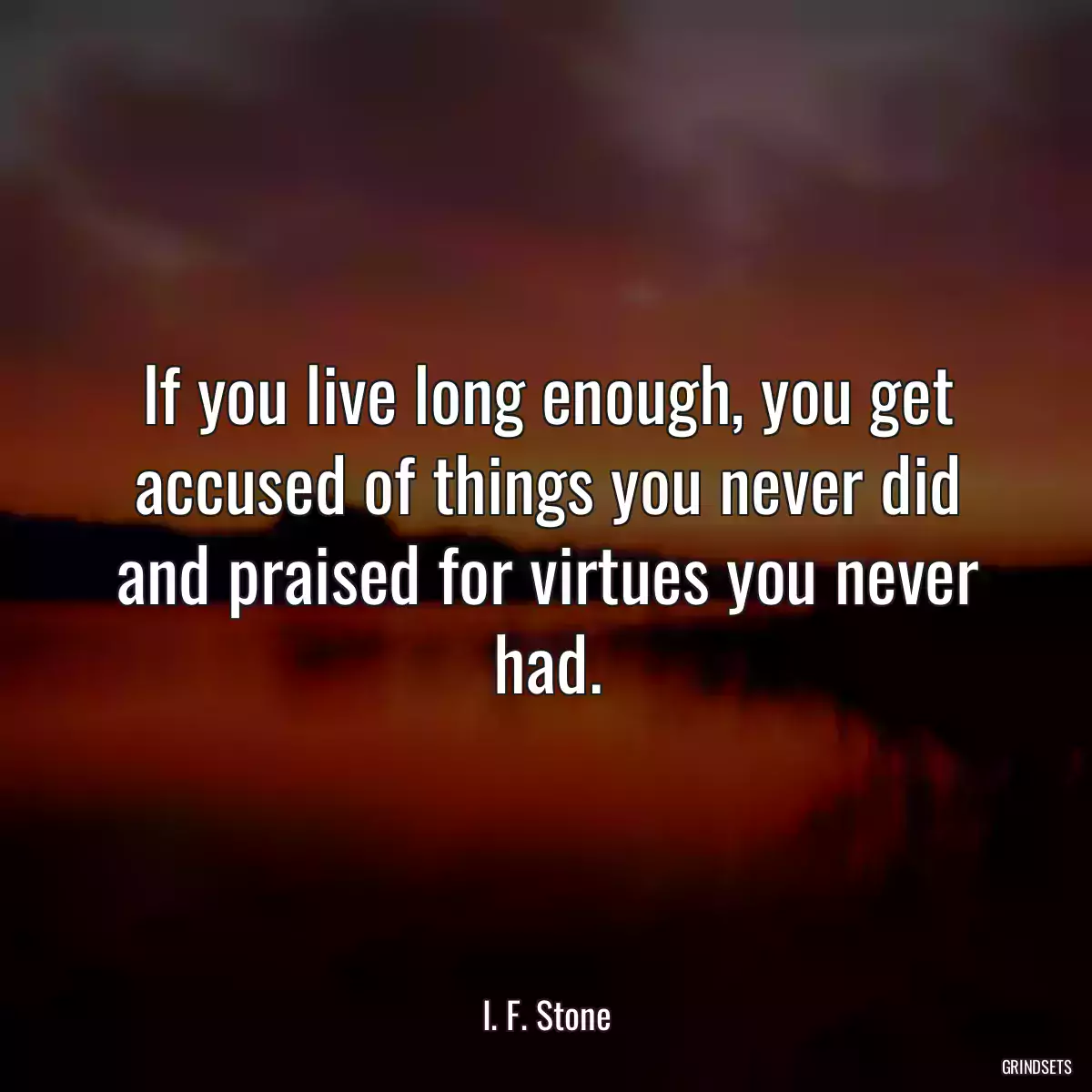 If you live long enough, you get accused of things you never did and praised for virtues you never had.