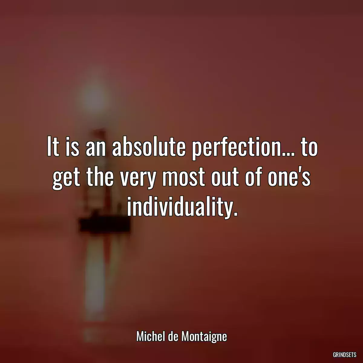 It is an absolute perfection... to get the very most out of one\'s individuality.