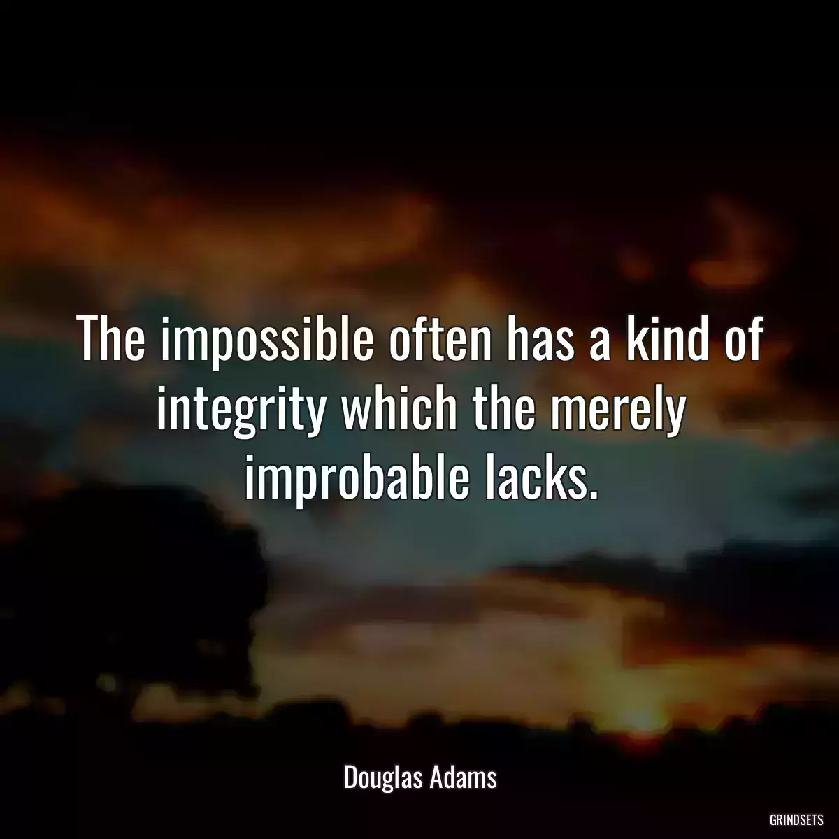 The impossible often has a kind of integrity which the merely improbable lacks.