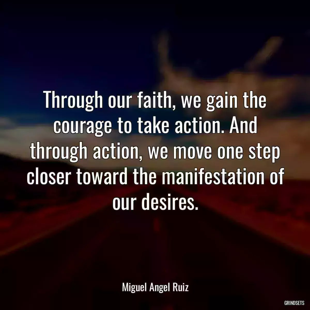 Through our faith, we gain the courage to take action. And through action, we move one step closer toward the manifestation of our desires.