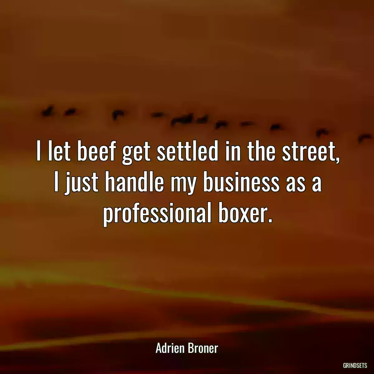 I let beef get settled in the street, I just handle my business as a professional boxer.