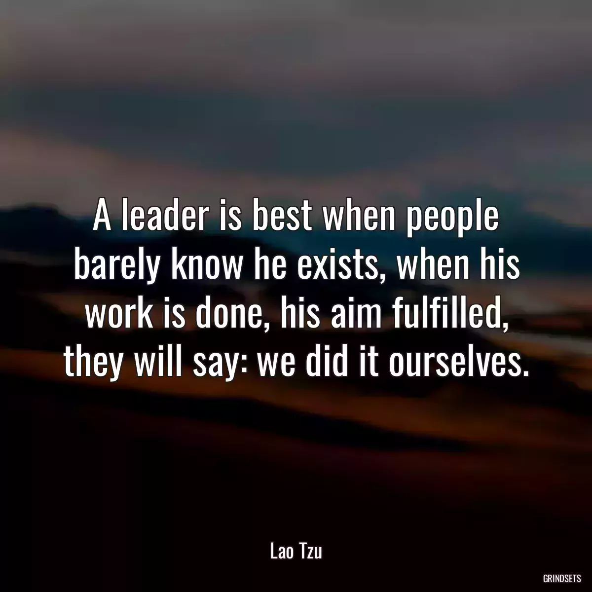 A leader is best when people barely know he exists, when his work is done, his aim fulfilled, they will say: we did it ourselves.