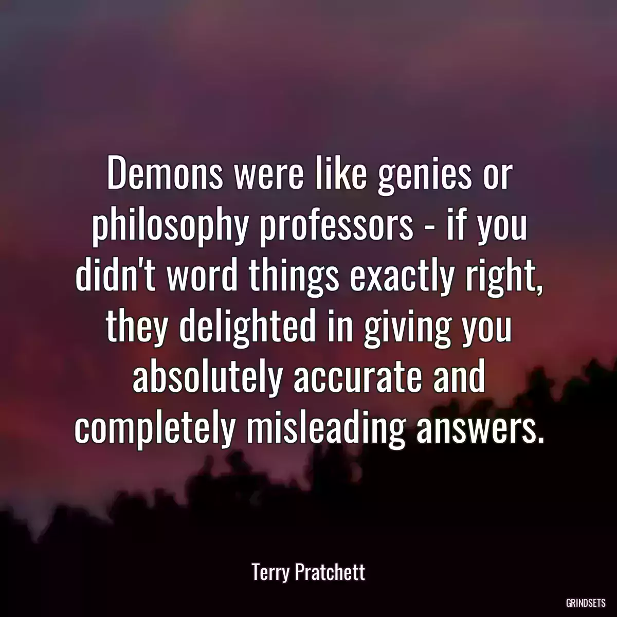 Demons were like genies or philosophy professors - if you didn\'t word things exactly right, they delighted in giving you absolutely accurate and completely misleading answers.