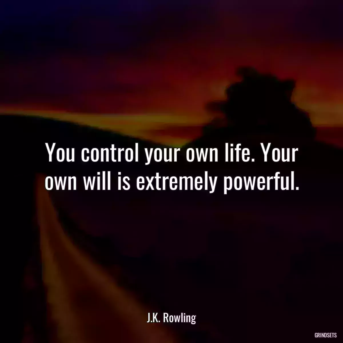 You control your own life. Your own will is extremely powerful.