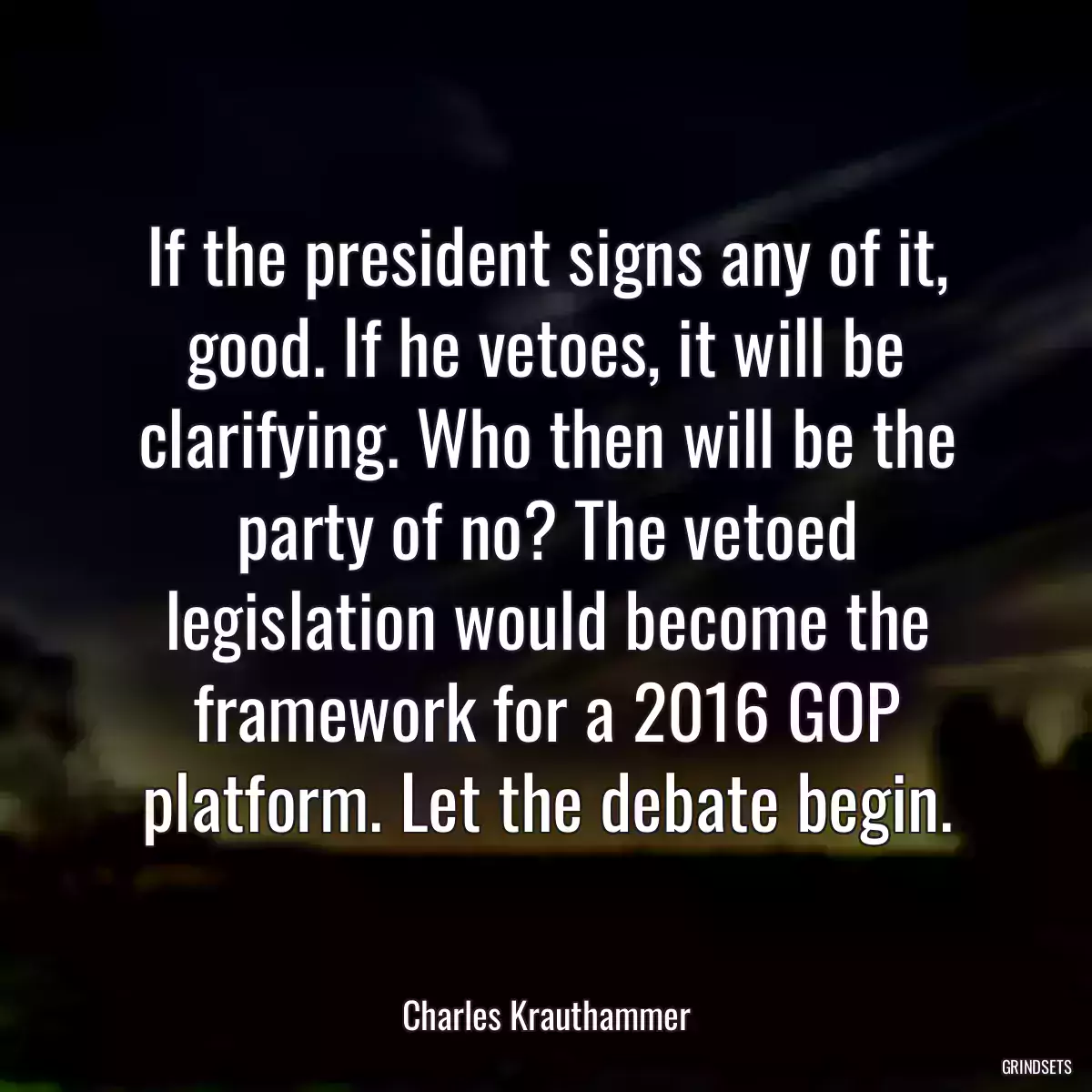 If the president signs any of it, good. If he vetoes, it will be clarifying. Who then will be the party of no? The vetoed legislation would become the framework for a 2016 GOP platform. Let the debate begin.