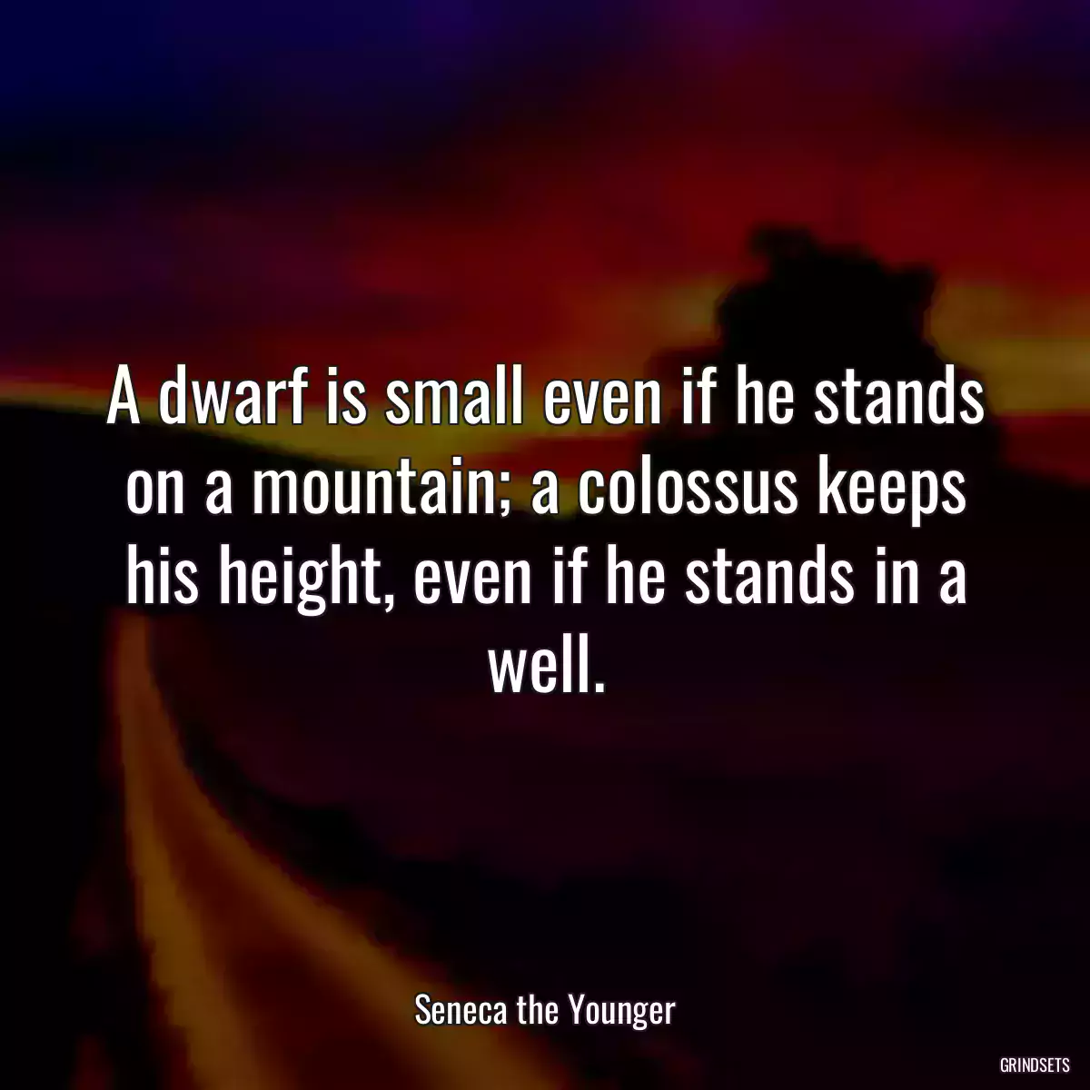 A dwarf is small even if he stands on a mountain; a colossus keeps his height, even if he stands in a well.