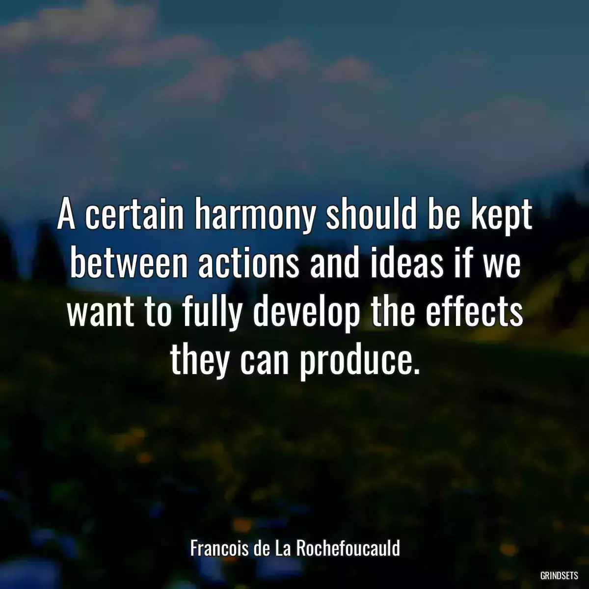 A certain harmony should be kept between actions and ideas if we want to fully develop the effects they can produce.