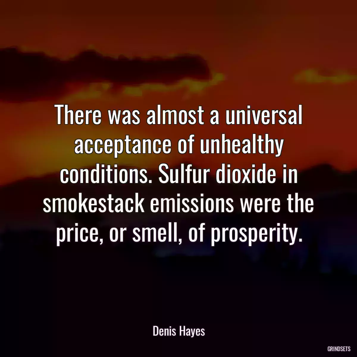 There was almost a universal acceptance of unhealthy conditions. Sulfur dioxide in smokestack emissions were the price, or smell, of prosperity.