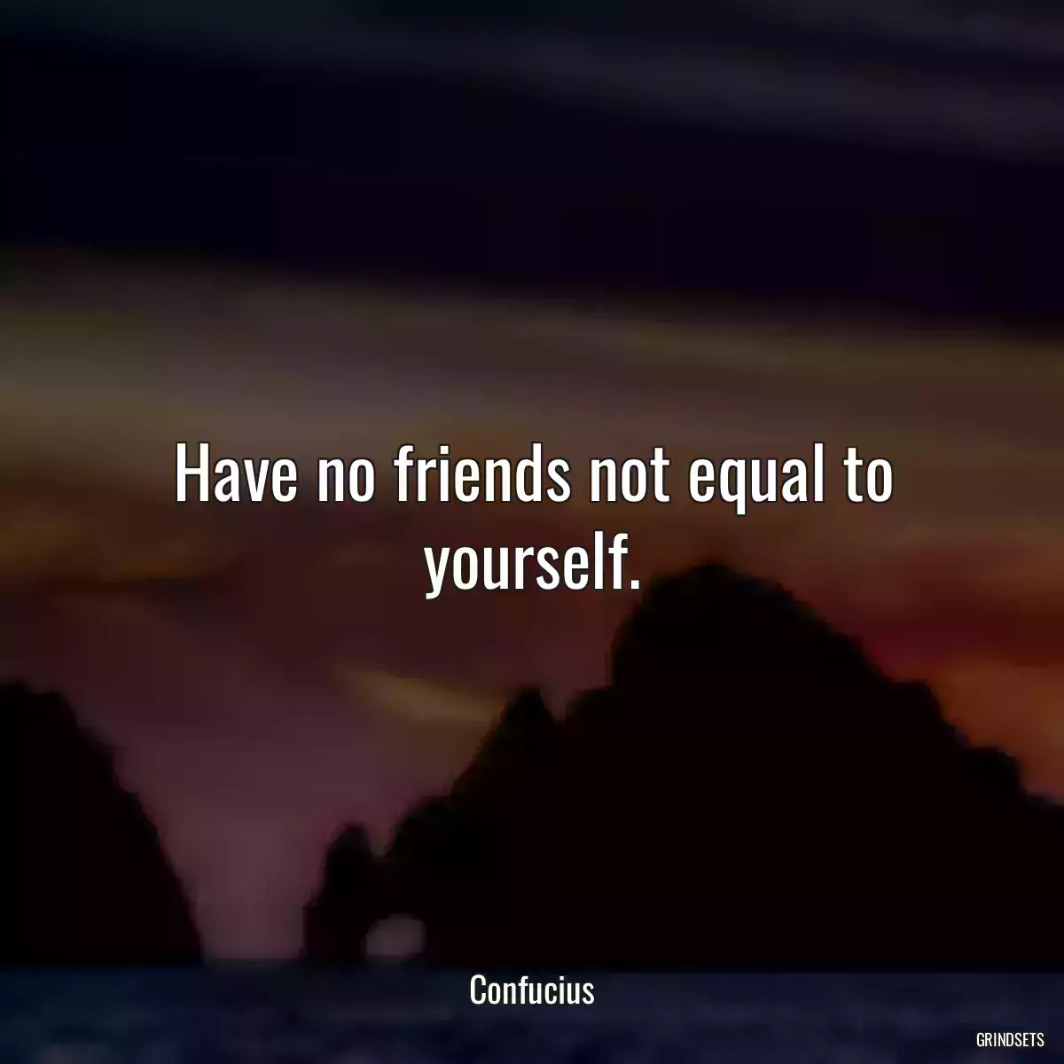 Have no friends not equal to yourself.