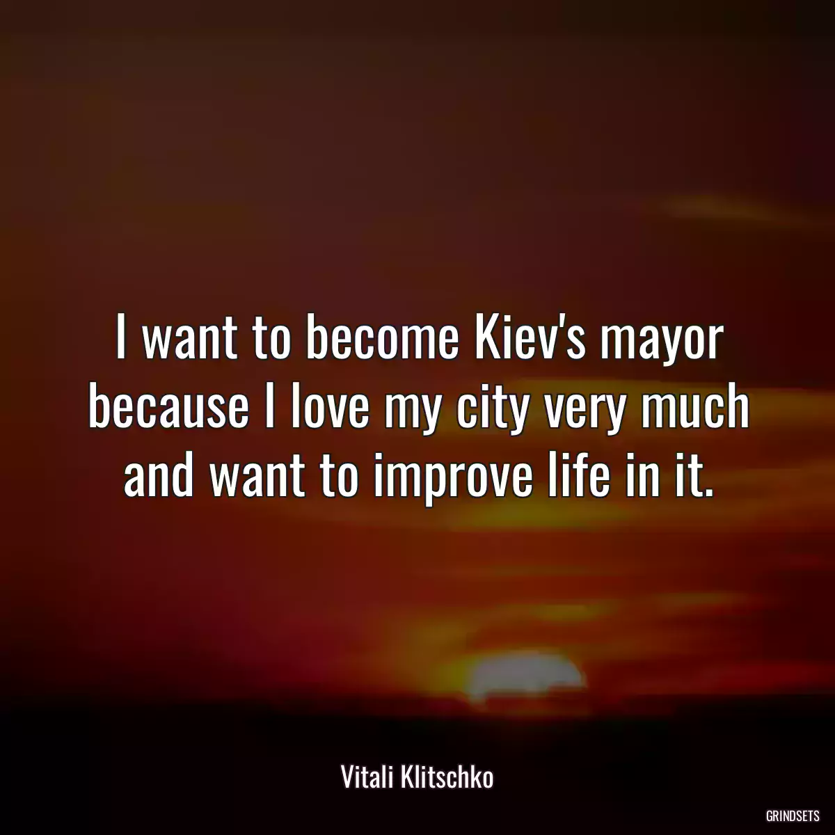 I want to become Kiev\'s mayor because I love my city very much and want to improve life in it.