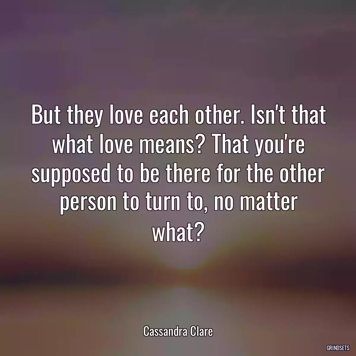 But they love each other. Isn\'t that what love means? That you\'re supposed to be there for the other person to turn to, no matter what?