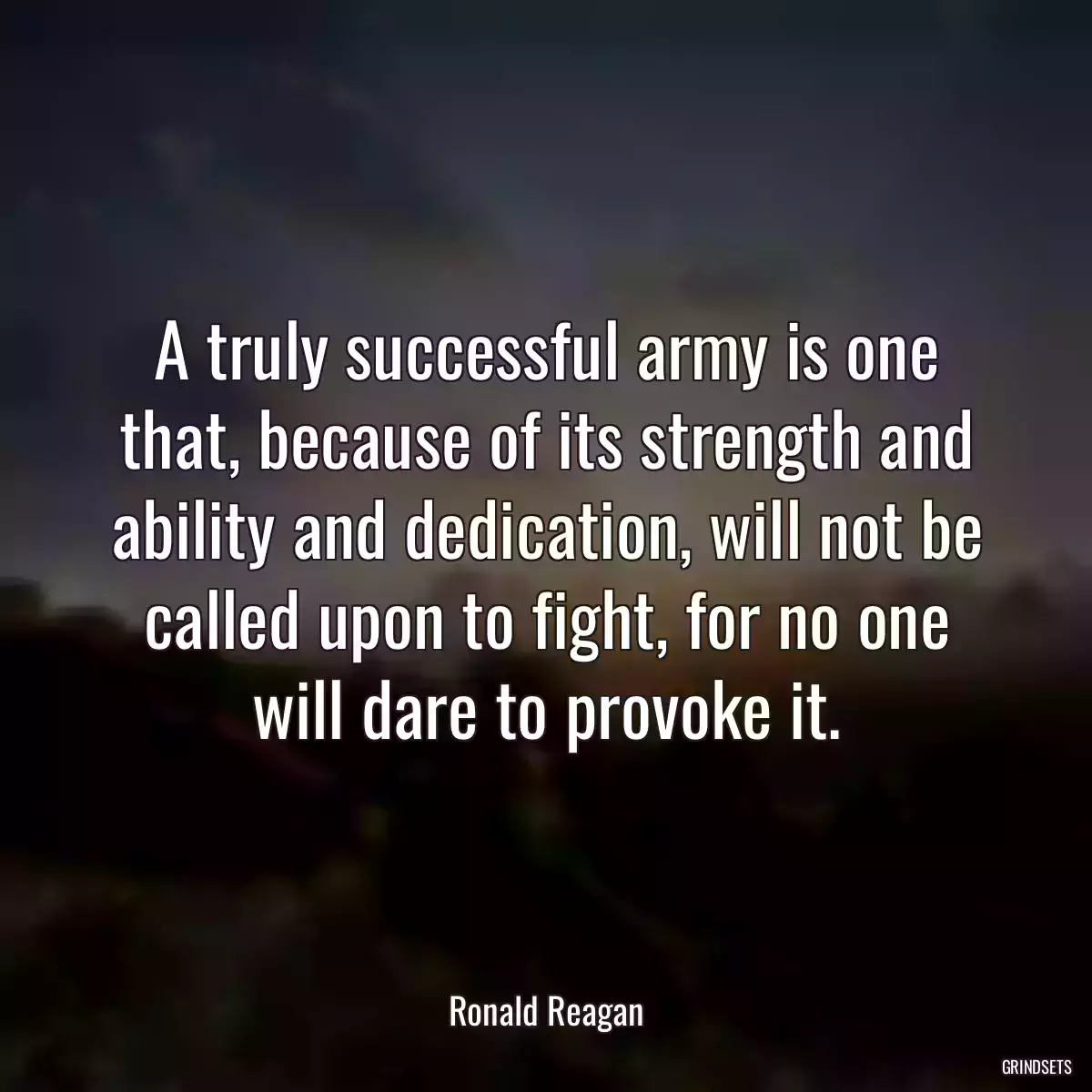 A truly successful army is one that, because of its strength and ability and dedication, will not be called upon to fight, for no one will dare to provoke it.