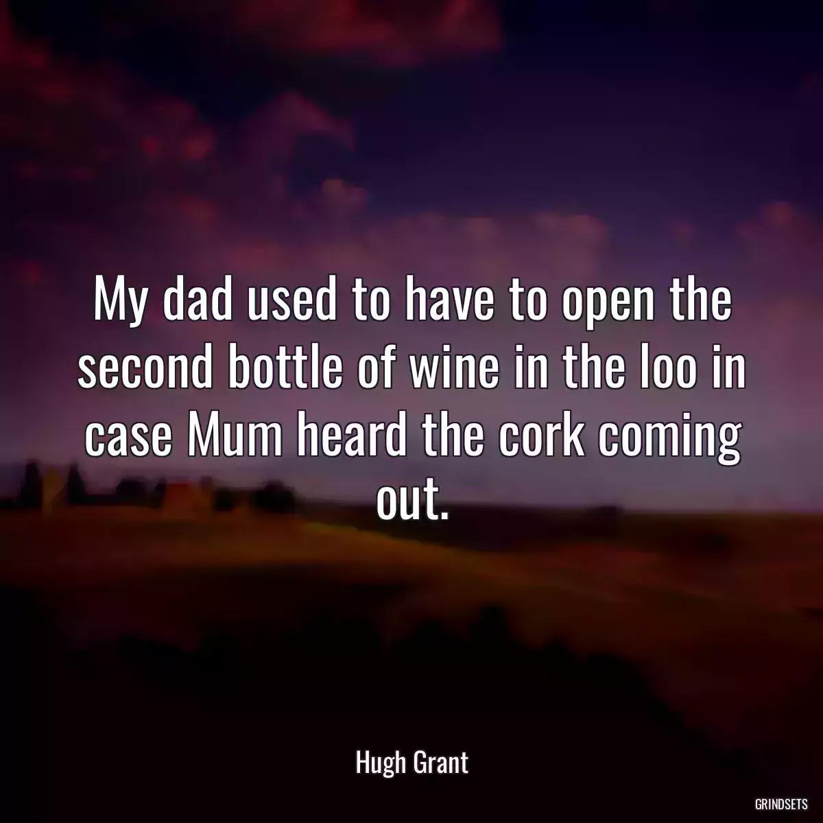 My dad used to have to open the second bottle of wine in the loo in case Mum heard the cork coming out.