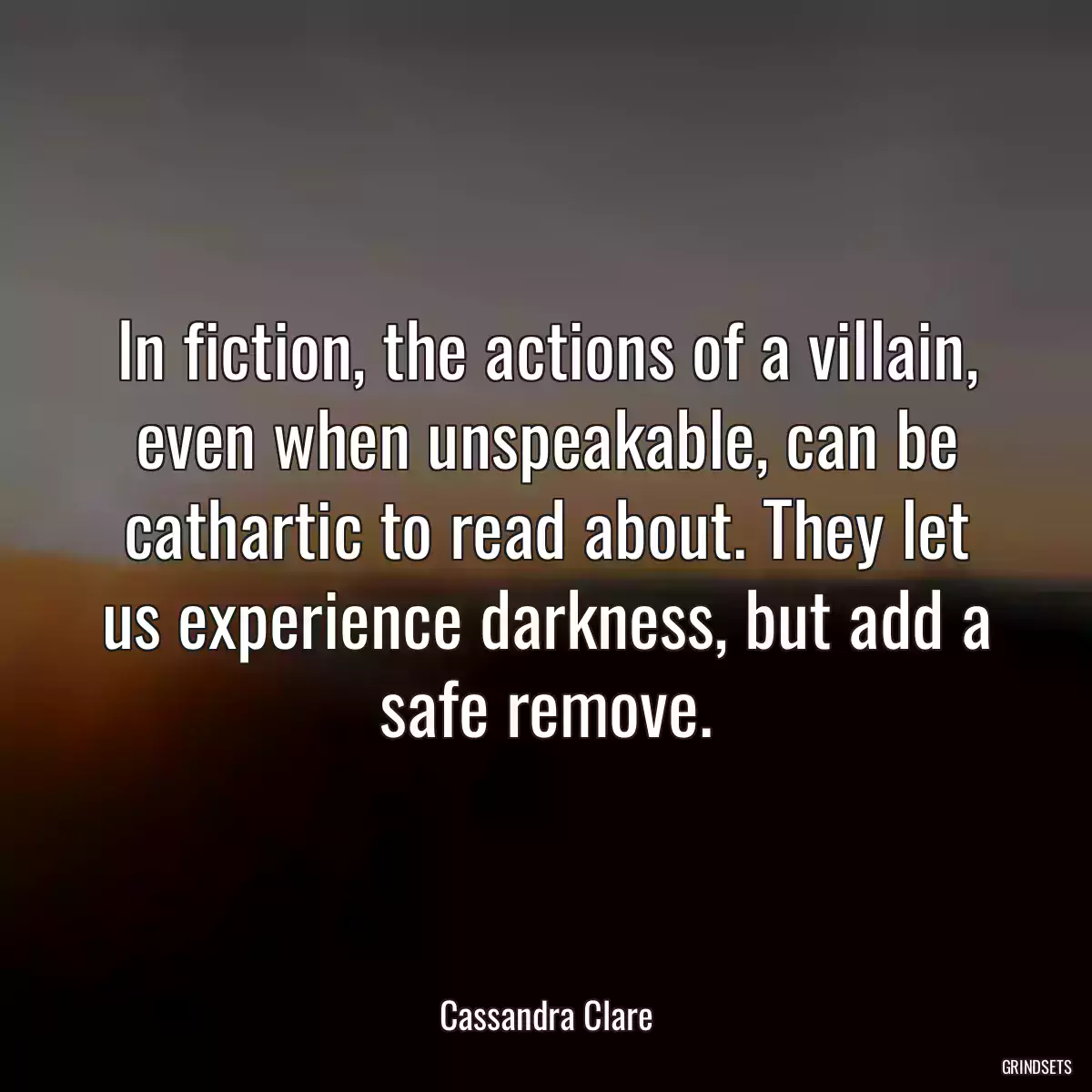 In fiction, the actions of a villain, even when unspeakable, can be cathartic to read about. They let us experience darkness, but add a safe remove.