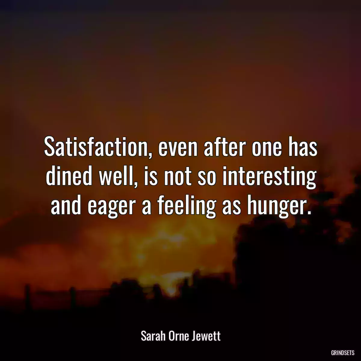 Satisfaction, even after one has dined well, is not so interesting and eager a feeling as hunger.