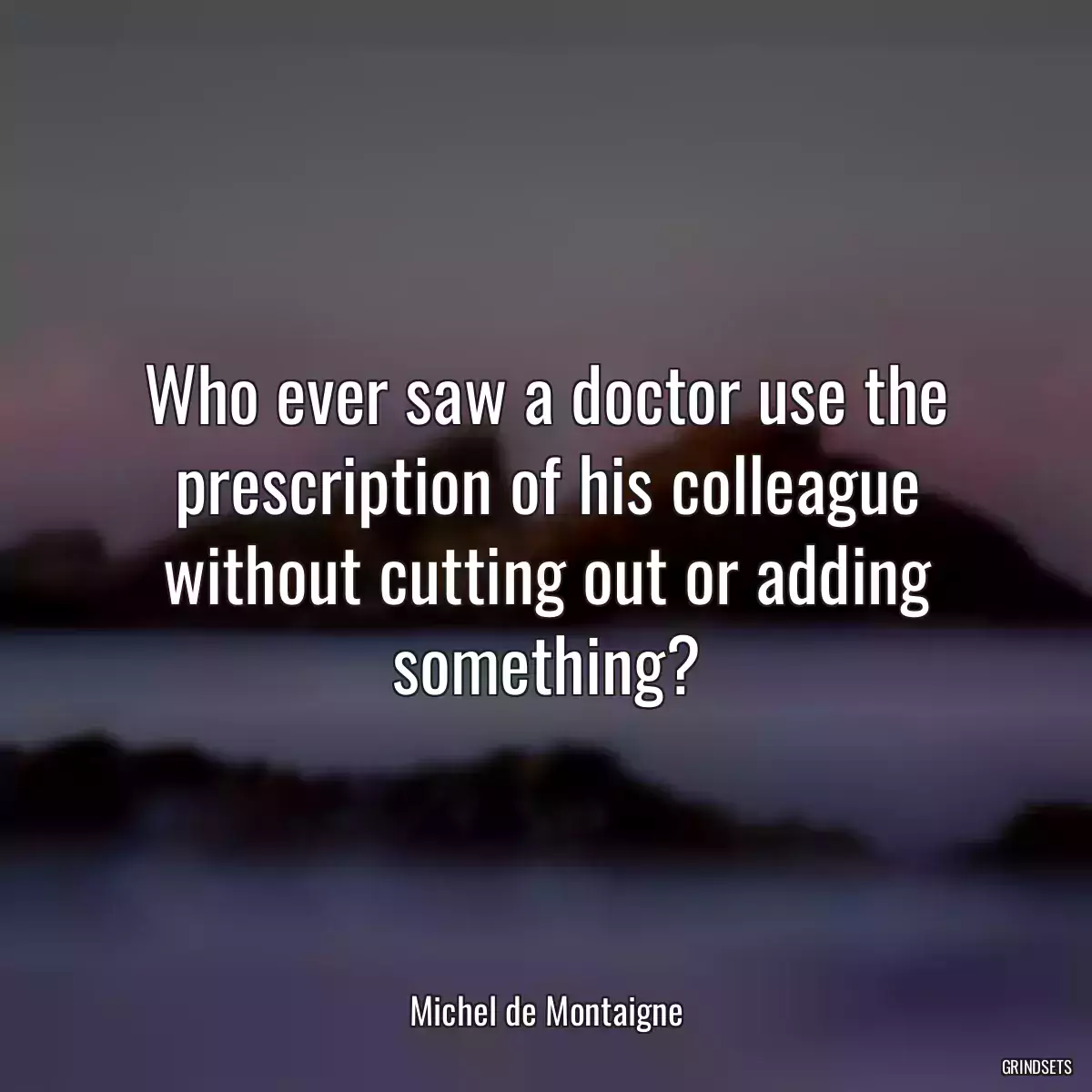 Who ever saw a doctor use the prescription of his colleague without cutting out or adding something?