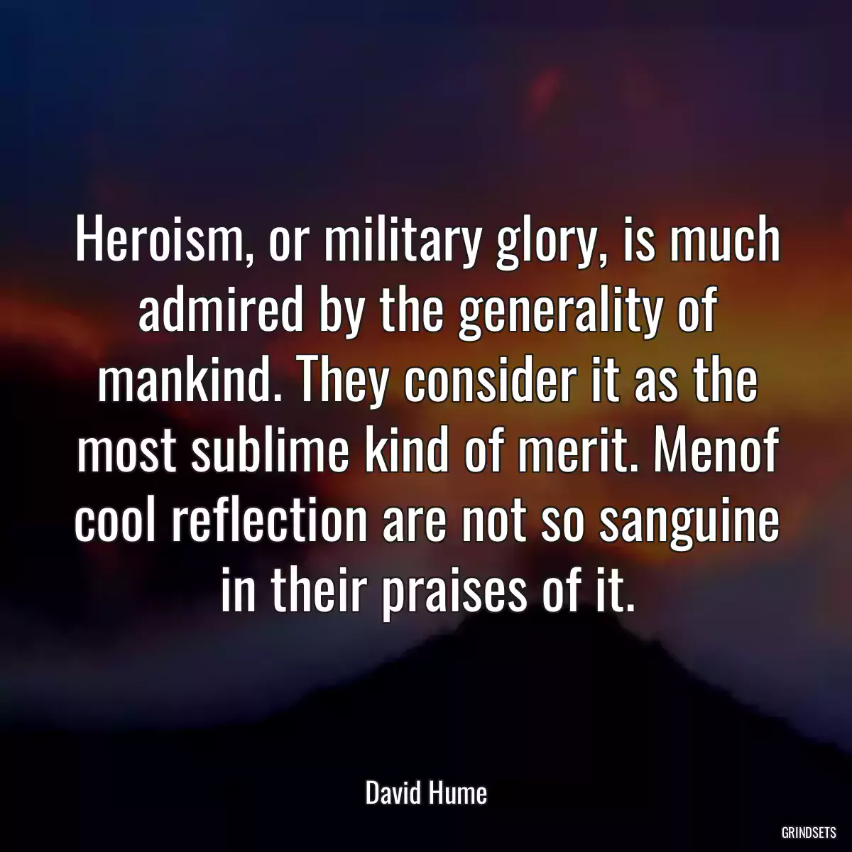 Heroism, or military glory, is much admired by the generality of mankind. They consider it as the most sublime kind of merit. Menof cool reflection are not so sanguine in their praises of it.