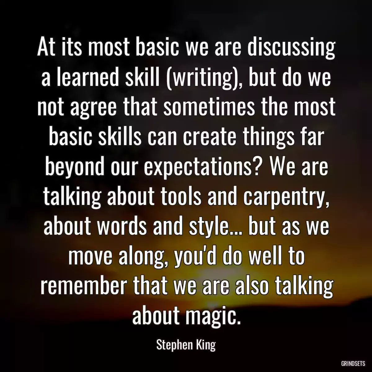 At its most basic we are discussing a learned skill (writing), but do we not agree that sometimes the most basic skills can create things far beyond our expectations? We are talking about tools and carpentry, about words and style... but as we move along, you\'d do well to remember that we are also talking about magic.