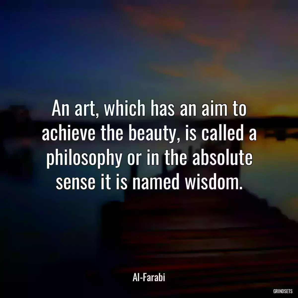 An art, which has an aim to achieve the beauty, is called a philosophy or in the absolute sense it is named wisdom.