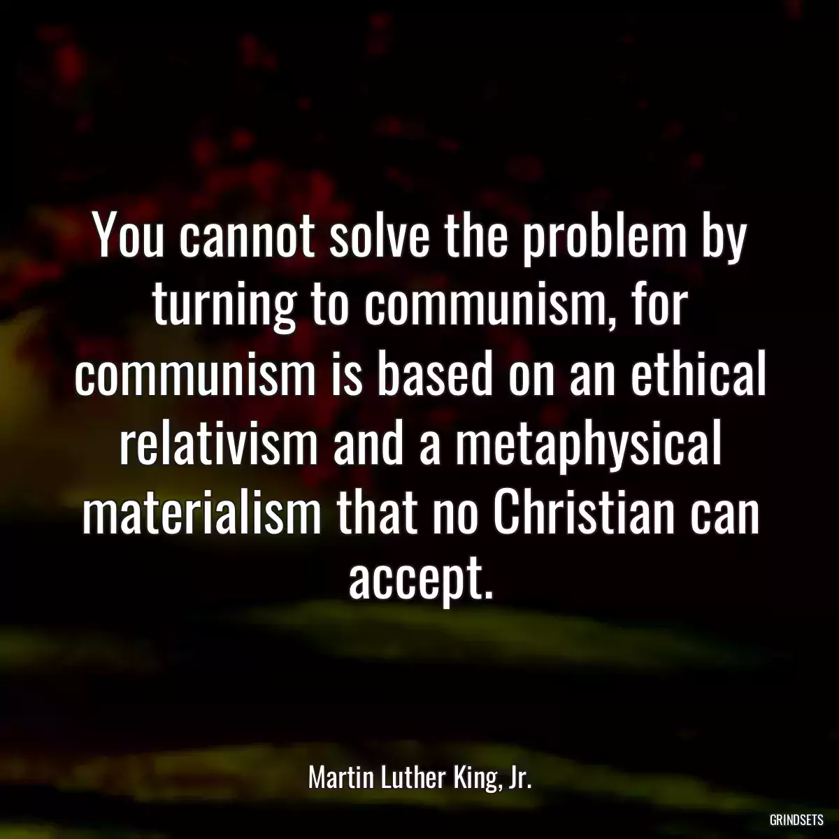 You cannot solve the problem by turning to communism, for communism is based on an ethical relativism and a metaphysical materialism that no Christian can accept.