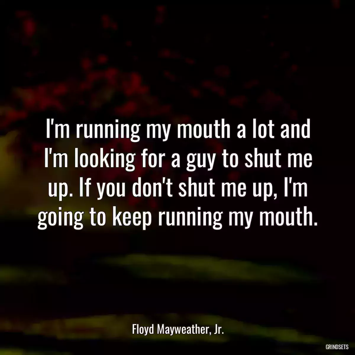 I\'m running my mouth a lot and I\'m looking for a guy to shut me up. If you don\'t shut me up, I\'m going to keep running my mouth.