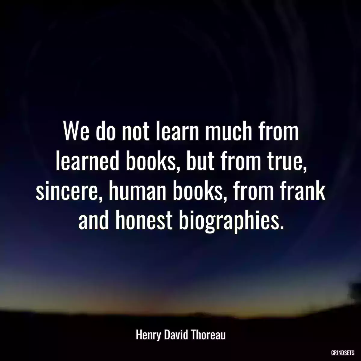 We do not learn much from learned books, but from true, sincere, human books, from frank and honest biographies.