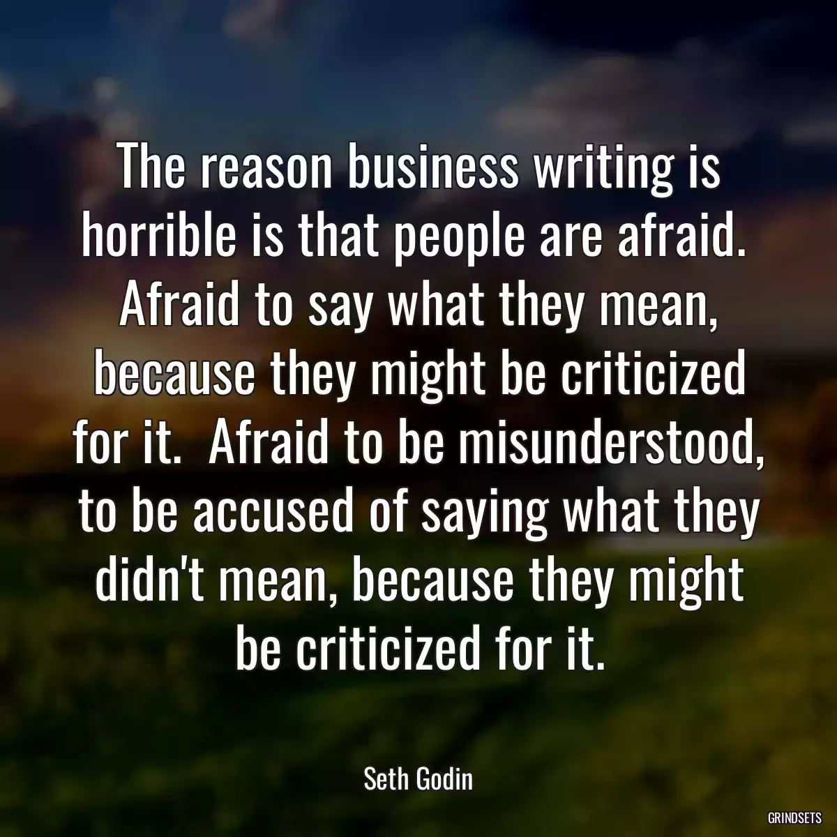 The reason business writing is horrible is that people are afraid.  Afraid to say what they mean, because they might be criticized for it.  Afraid to be misunderstood, to be accused of saying what they didn\'t mean, because they might be criticized for it.