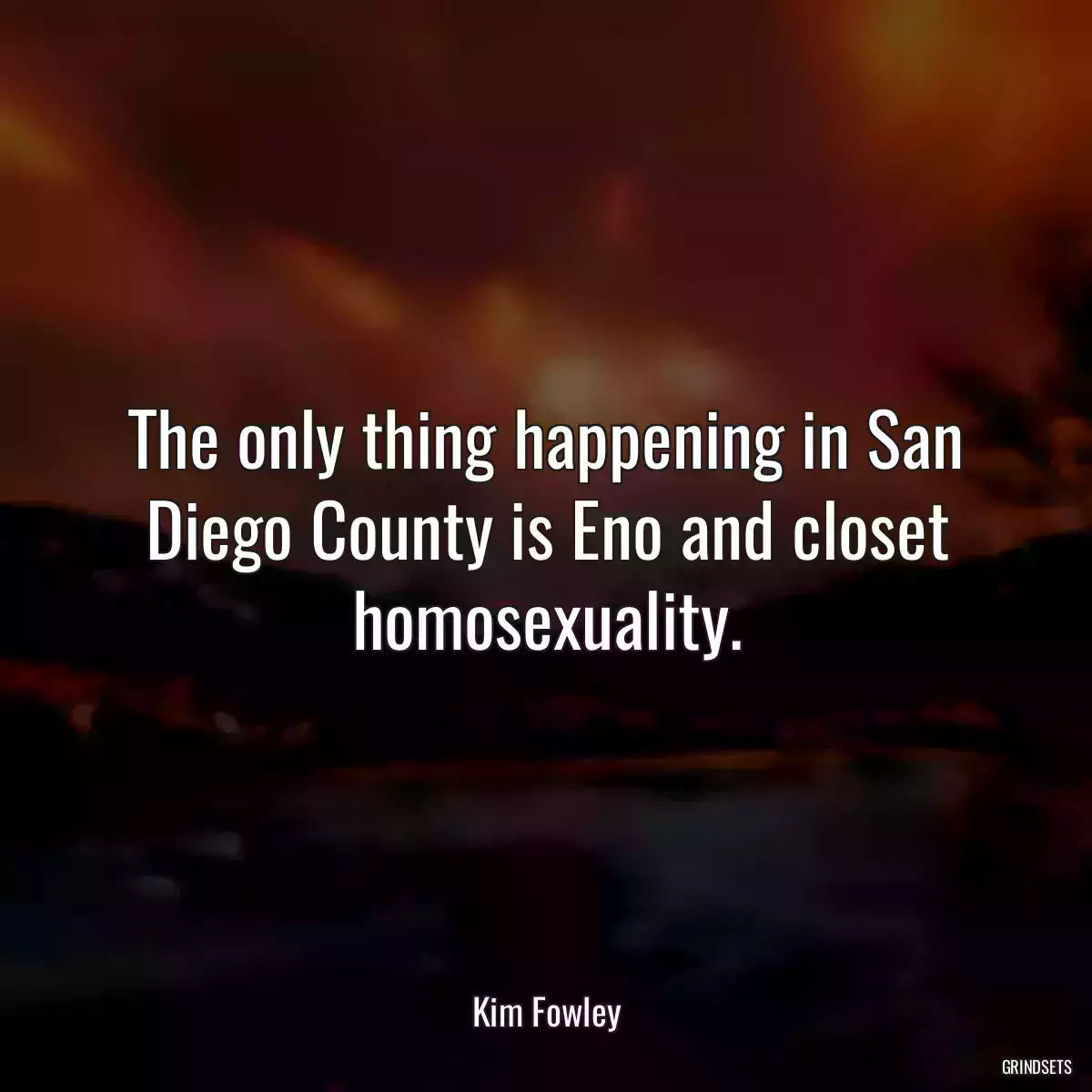 The only thing happening in San Diego County is Eno and closet homosexuality.