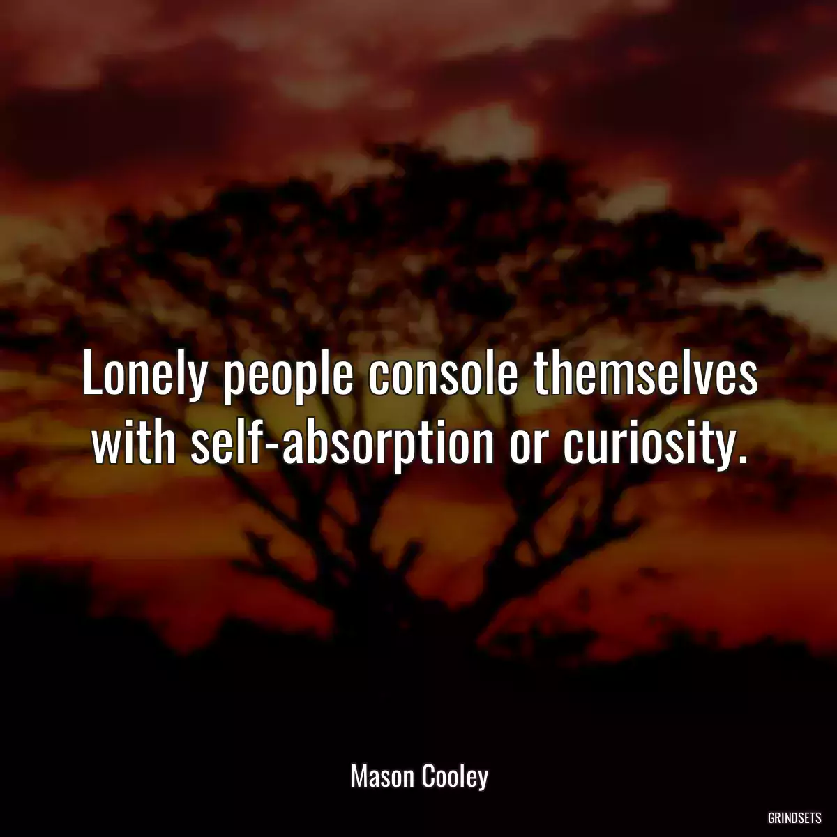 Lonely people console themselves with self-absorption or curiosity.