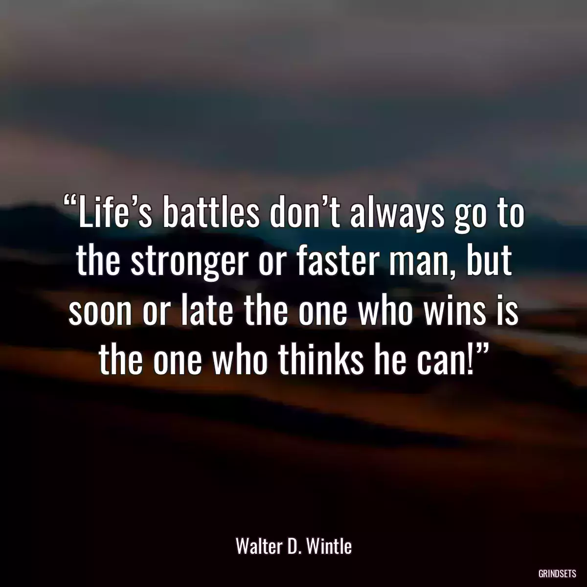 “Life’s battles don’t always go to the stronger or faster man, but soon or late the one who wins is the one who thinks he can!”