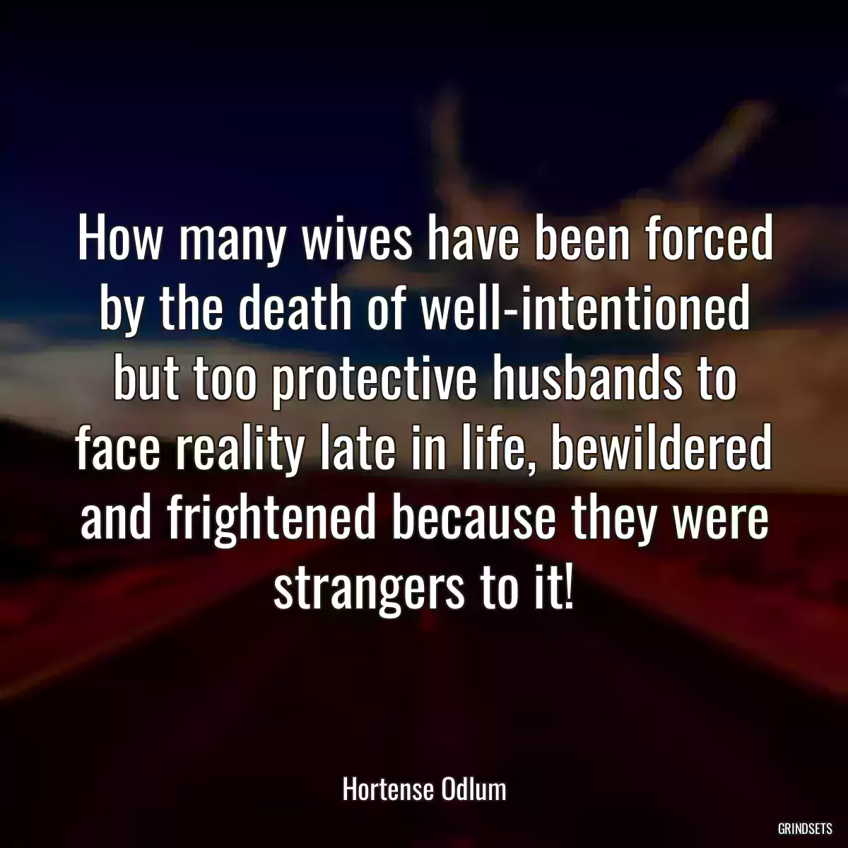 How many wives have been forced by the death of well-intentioned but too protective husbands to face reality late in life, bewildered and frightened because they were strangers to it!