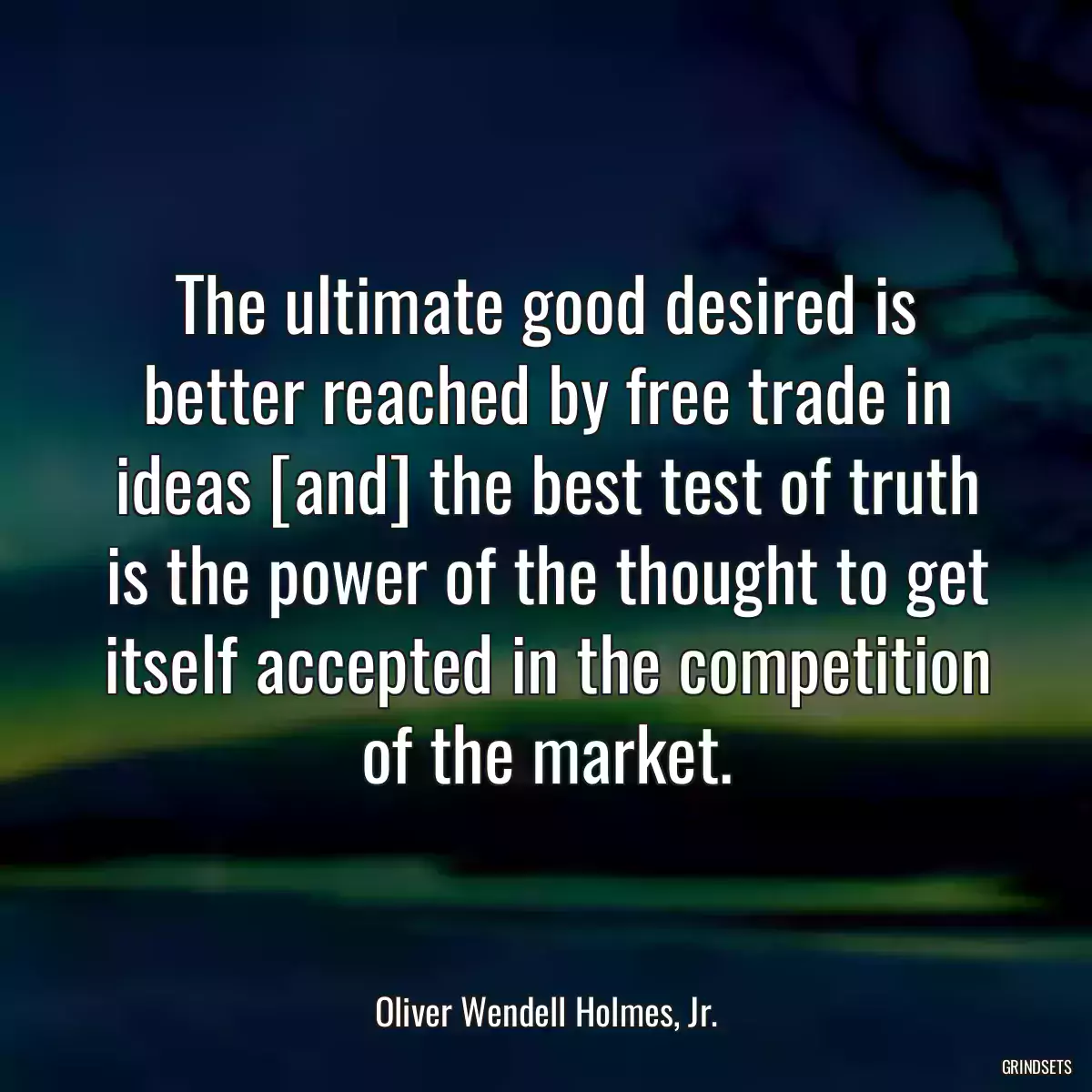 The ultimate good desired is better reached by free trade in ideas [and] the best test of truth is the power of the thought to get itself accepted in the competition of the market.