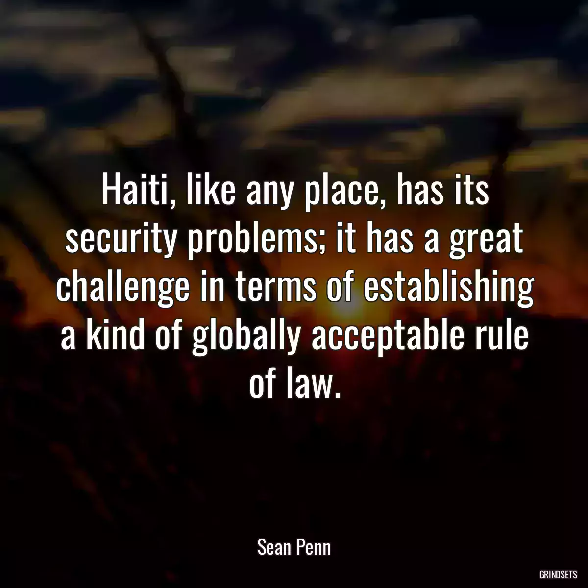 Haiti, like any place, has its security problems; it has a great challenge in terms of establishing a kind of globally acceptable rule of law.