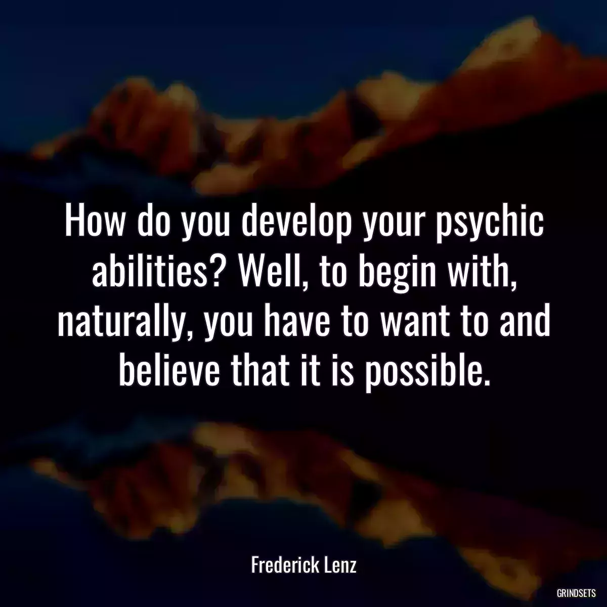 How do you develop your psychic abilities? Well, to begin with, naturally, you have to want to and believe that it is possible.