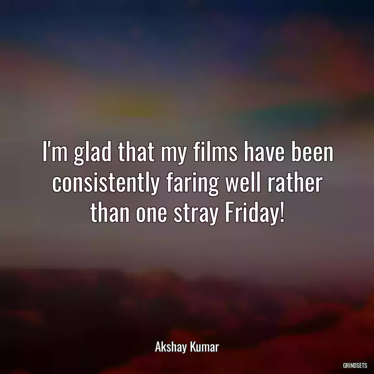 I\'m glad that my films have been consistently faring well rather than one stray Friday!