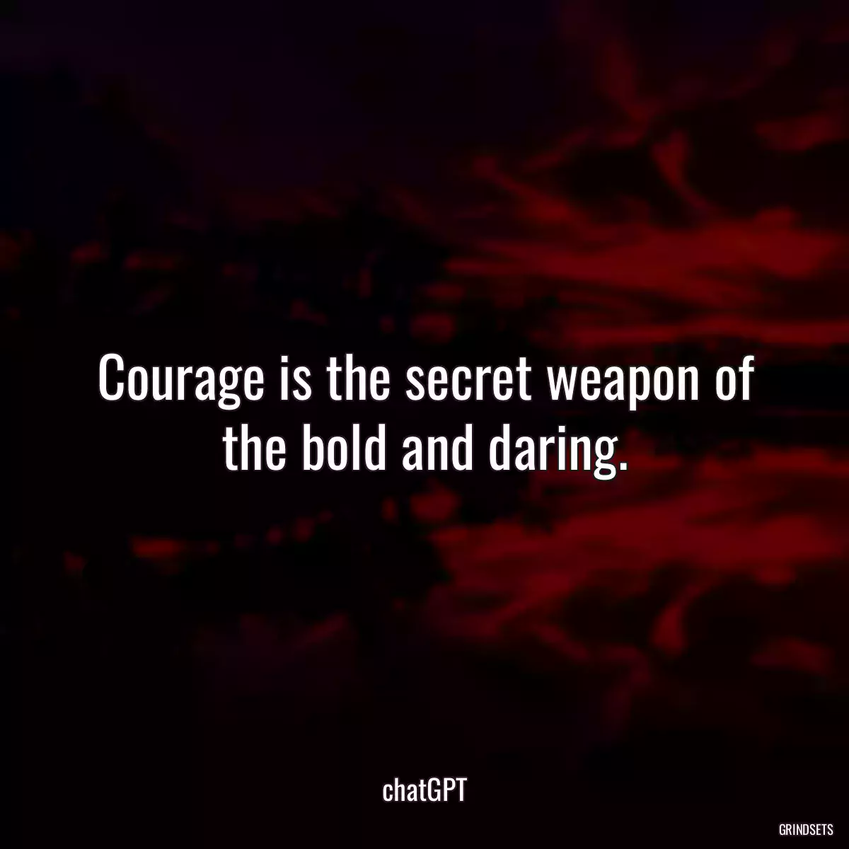 Courage is the secret weapon of the bold and daring.