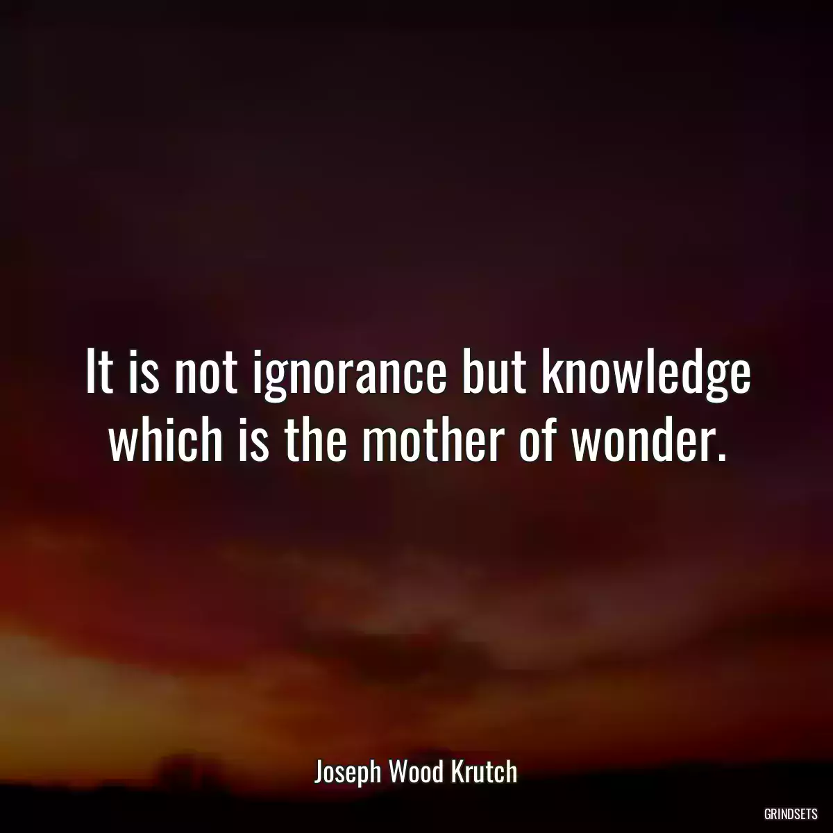 It is not ignorance but knowledge which is the mother of wonder.