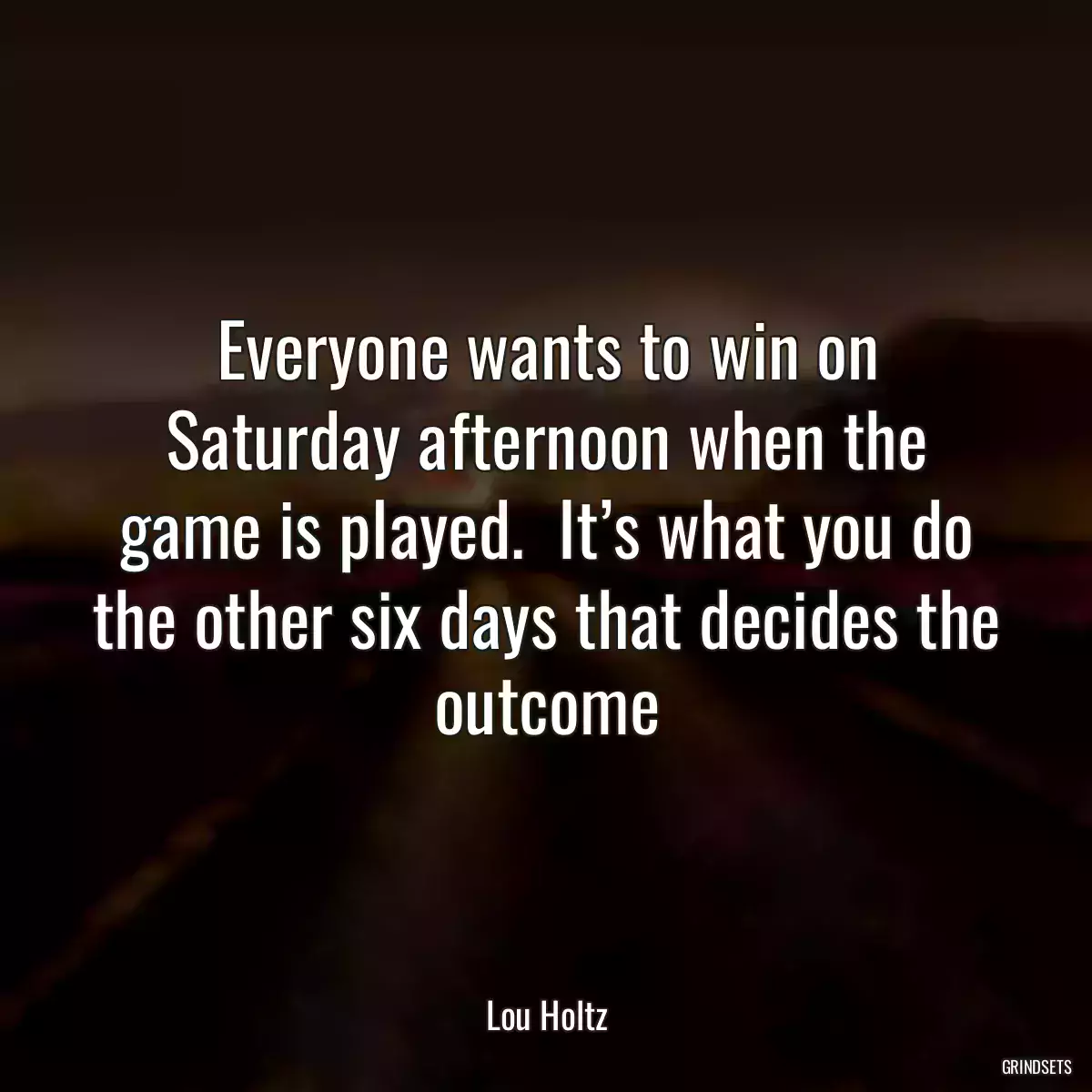 Everyone wants to win on Saturday afternoon when the game is played.  It’s what you do the other six days that decides the outcome