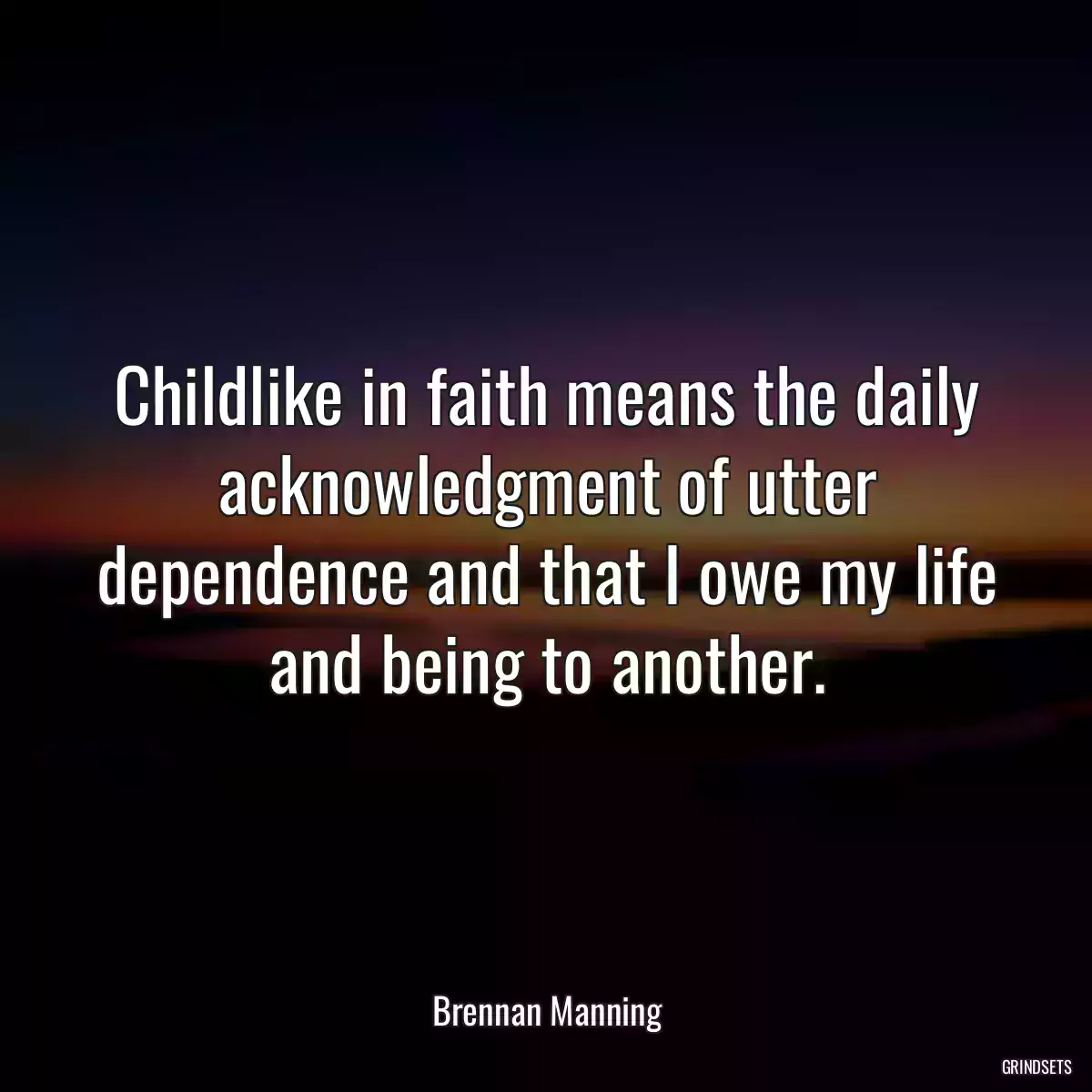 Childlike in faith means the daily acknowledgment of utter dependence and that I owe my life and being to another.