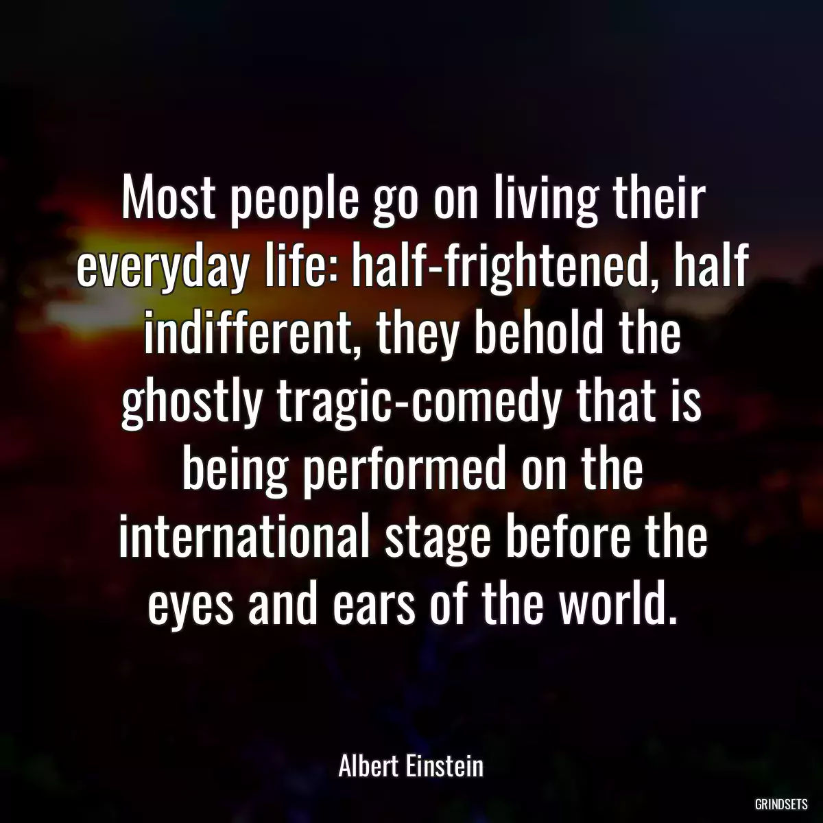 Most people go on living their everyday life: half-frightened, half indifferent, they behold the ghostly tragic-comedy that is being performed on the international stage before the eyes and ears of the world.