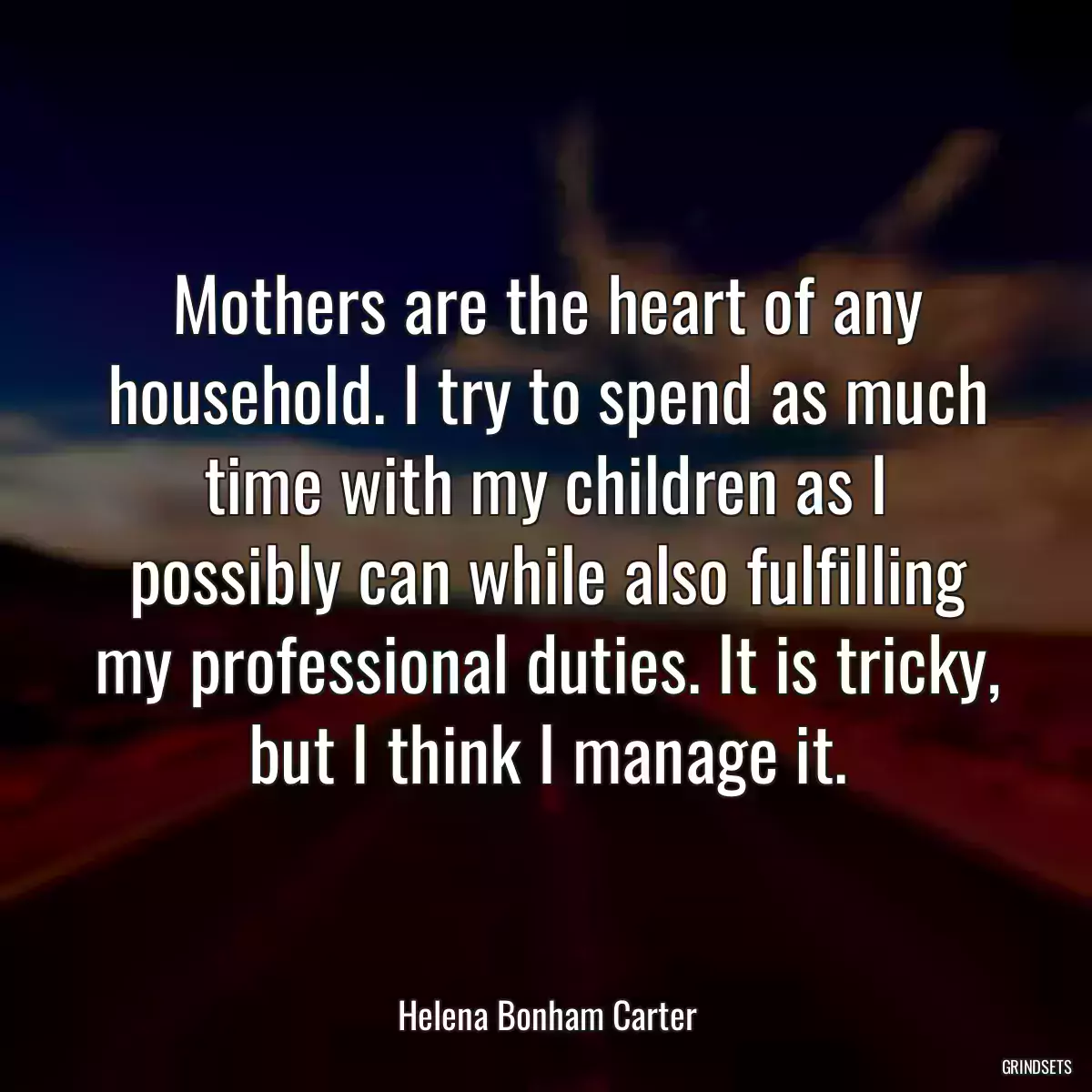 Mothers are the heart of any household. I try to spend as much time with my children as I possibly can while also fulfilling my professional duties. It is tricky, but I think I manage it.