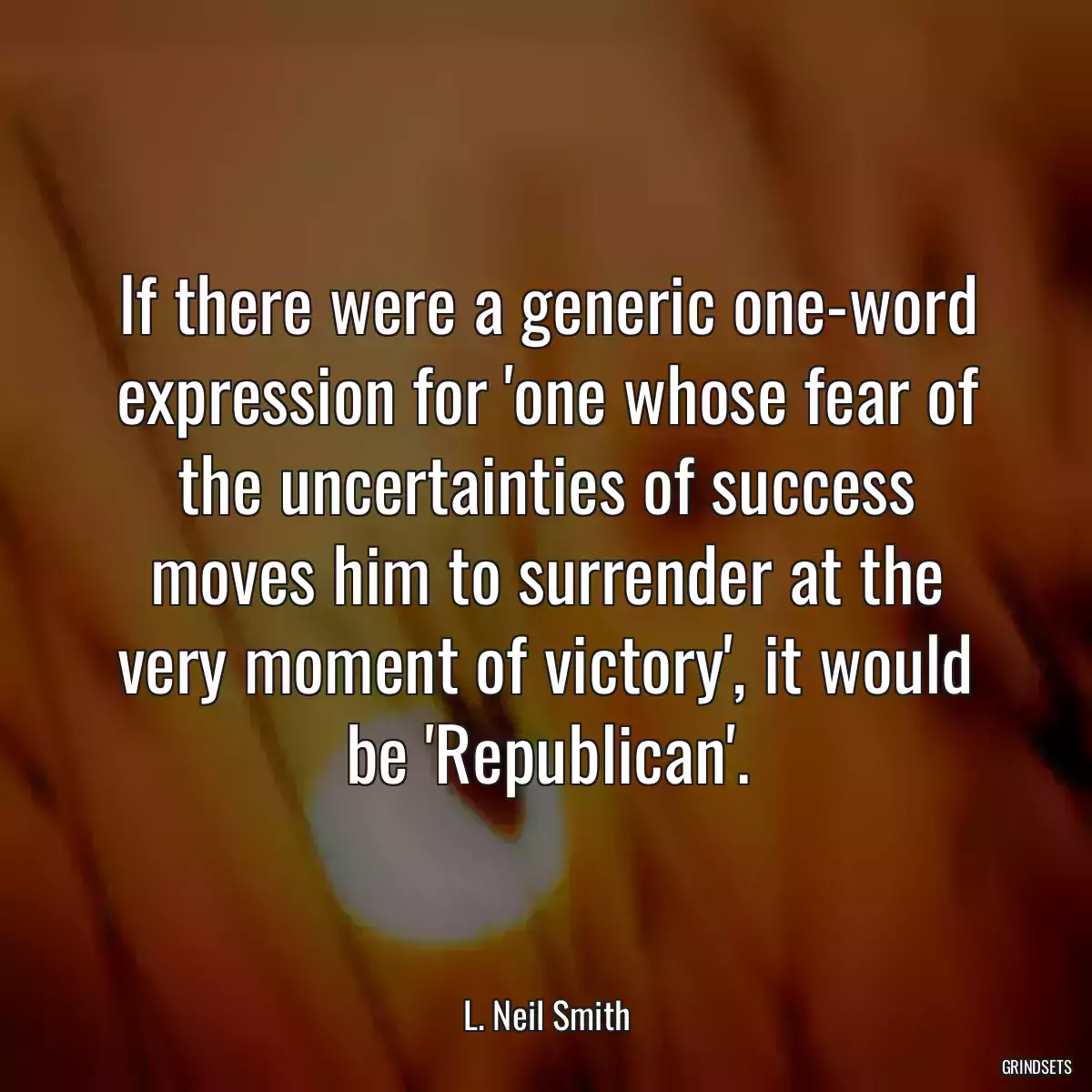 If there were a generic one-word expression for \'one whose fear of the uncertainties of success moves him to surrender at the very moment of victory\', it would be \'Republican\'.