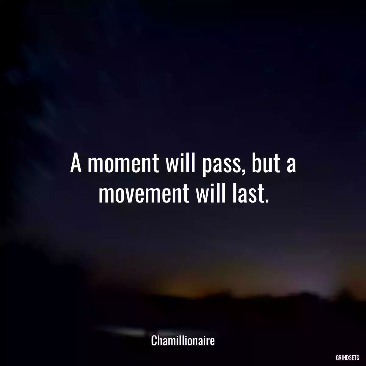 A moment will pass, but a movement will last.